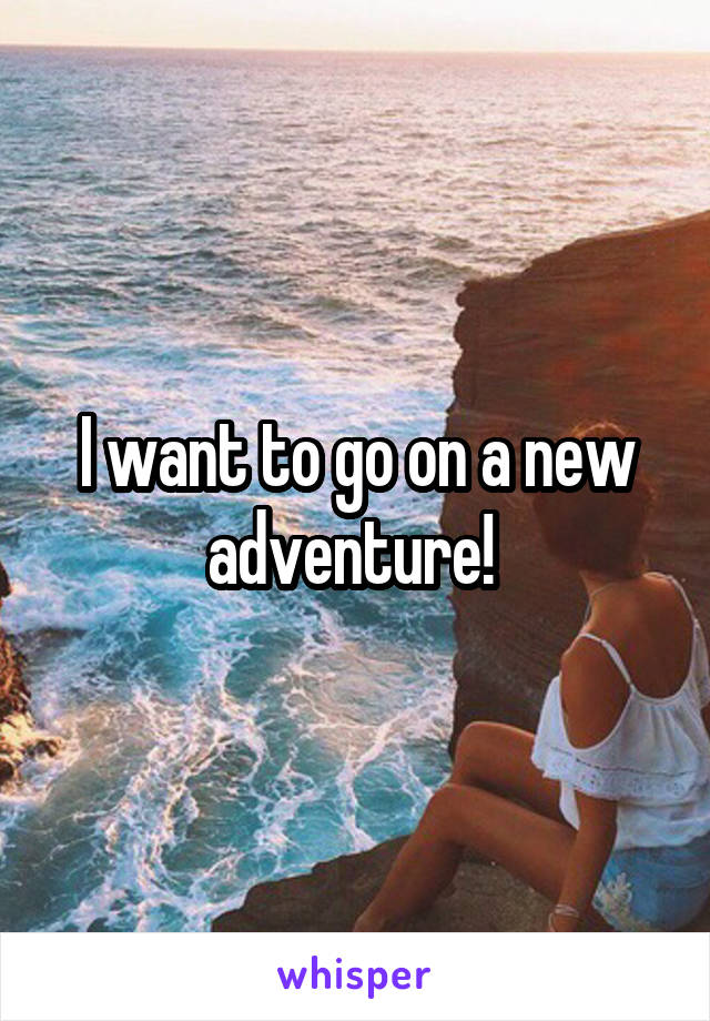 I want to go on a new adventure! 