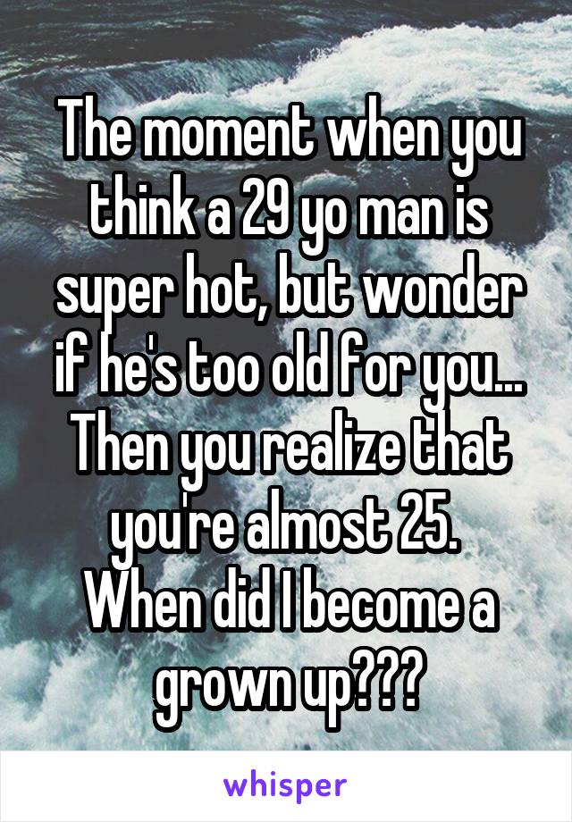 The moment when you think a 29 yo man is super hot, but wonder if he's too old for you...
Then you realize that you're almost 25. 
When did I become a grown up???