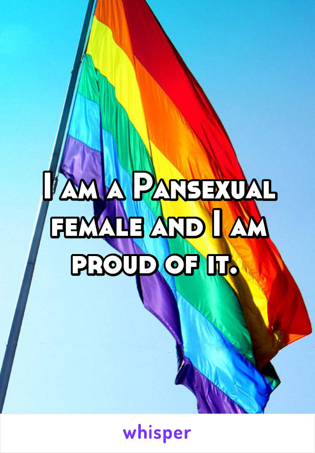 I am a Pansexual female and I am proud of it. 