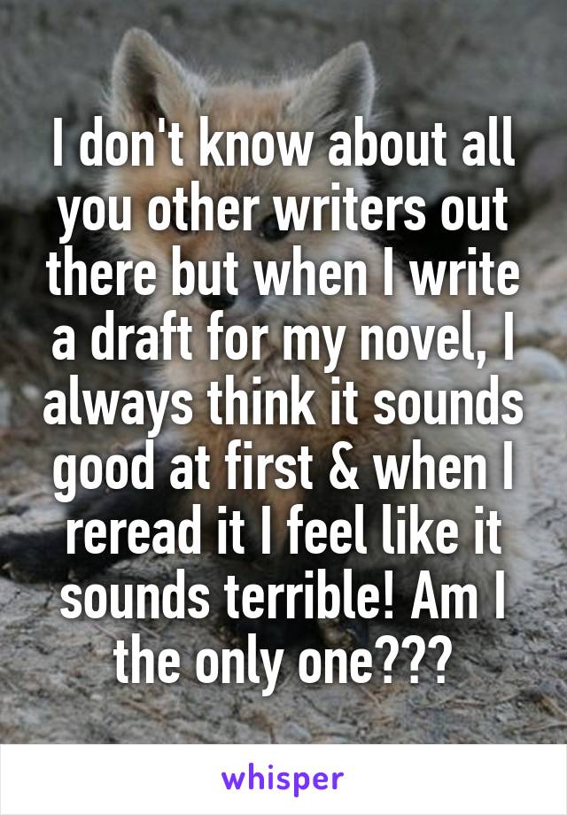 I don't know about all you other writers out there but when I write a draft for my novel, I always think it sounds good at first & when I reread it I feel like it sounds terrible! Am I the only one???