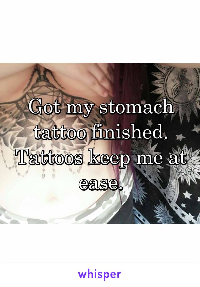 Got my stomach tattoo finished. Tattoos keep me at ease.