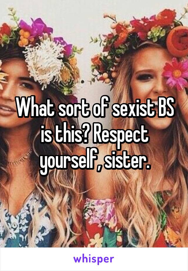 What sort of sexist BS is this? Respect yourself, sister.