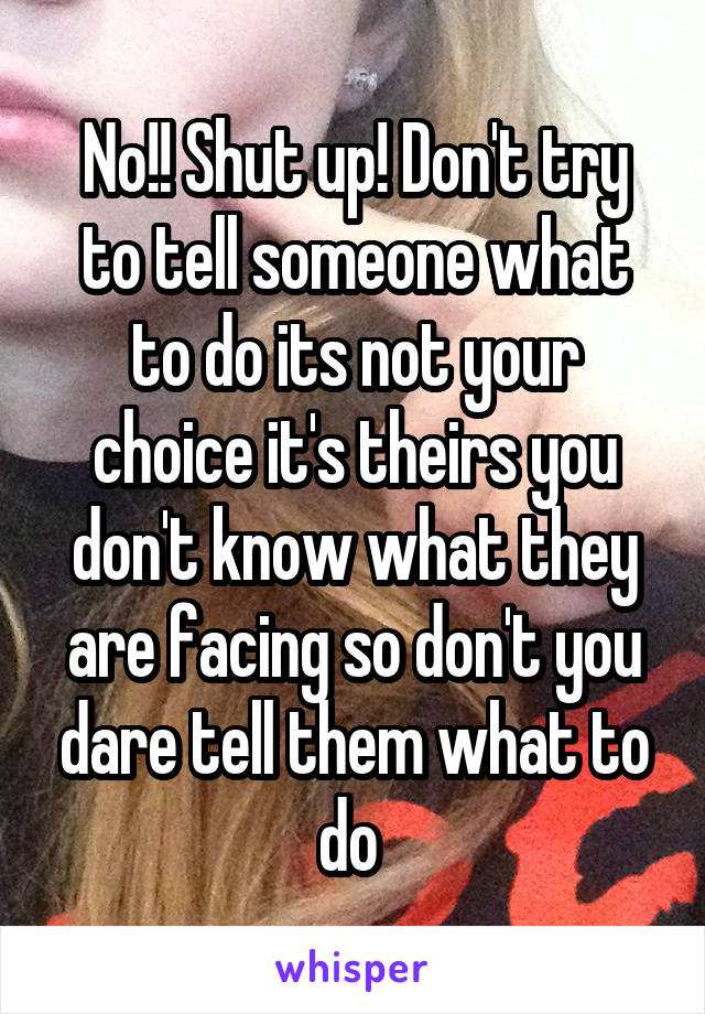 No!! Shut up! Don't try to tell someone what to do its not your choice it's theirs you don't know what they are facing so don't you dare tell them what to do 