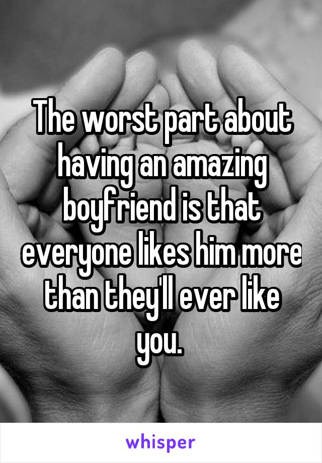 The worst part about having an amazing boyfriend is that everyone likes him more than they'll ever like you. 