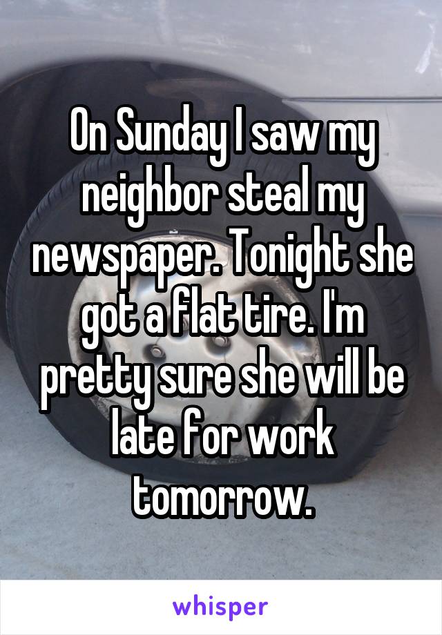 On Sunday I saw my neighbor steal my newspaper. Tonight she got a flat tire. I'm pretty sure she will be late for work tomorrow.