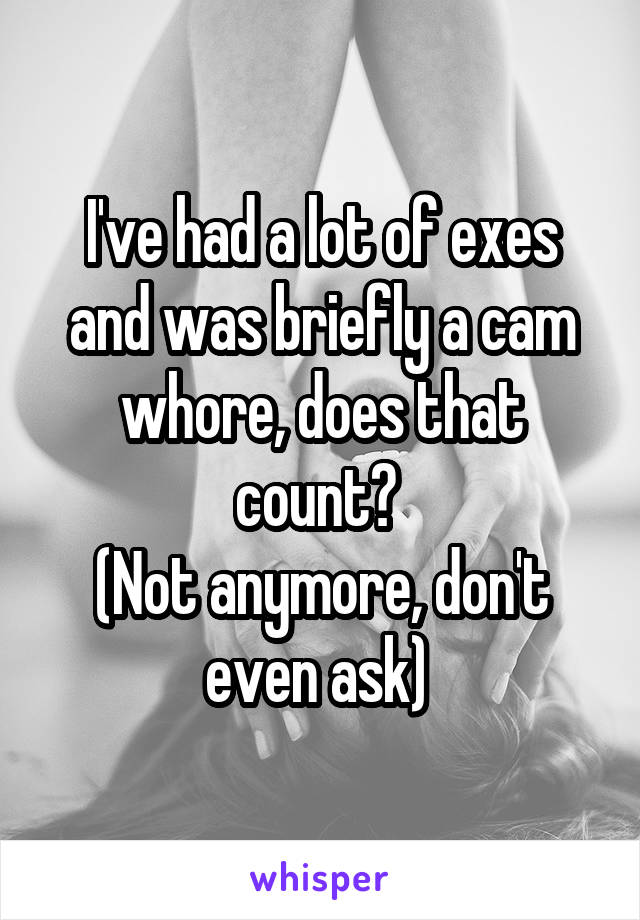 I've had a lot of exes and was briefly a cam whore, does that count? 
(Not anymore, don't even ask) 