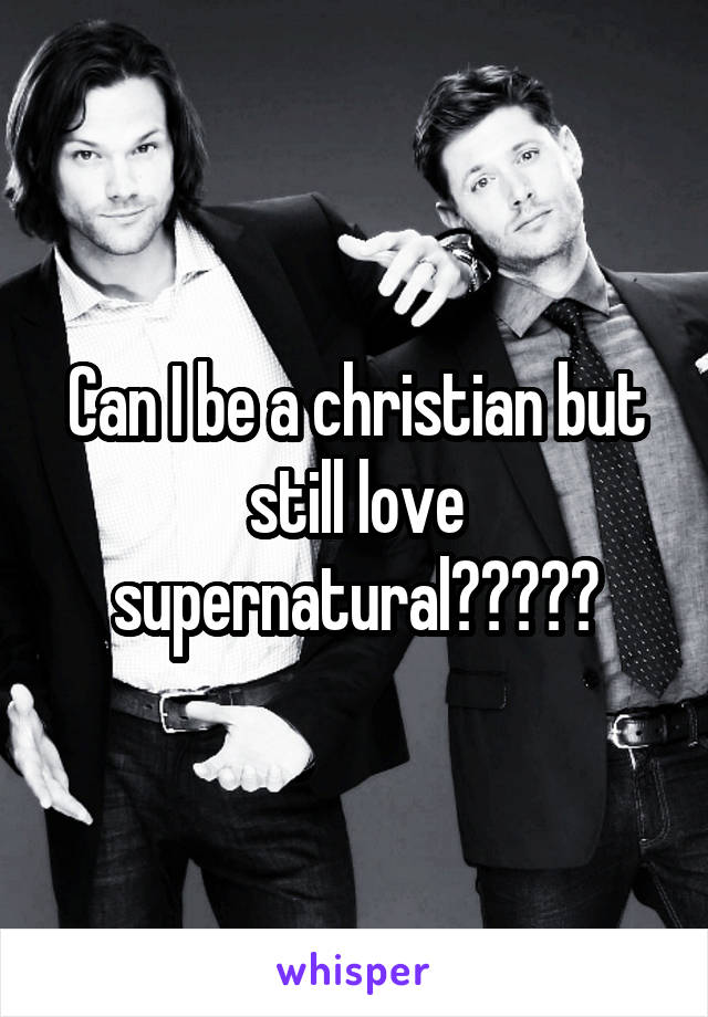 Can I be a christian but still love supernatural?????