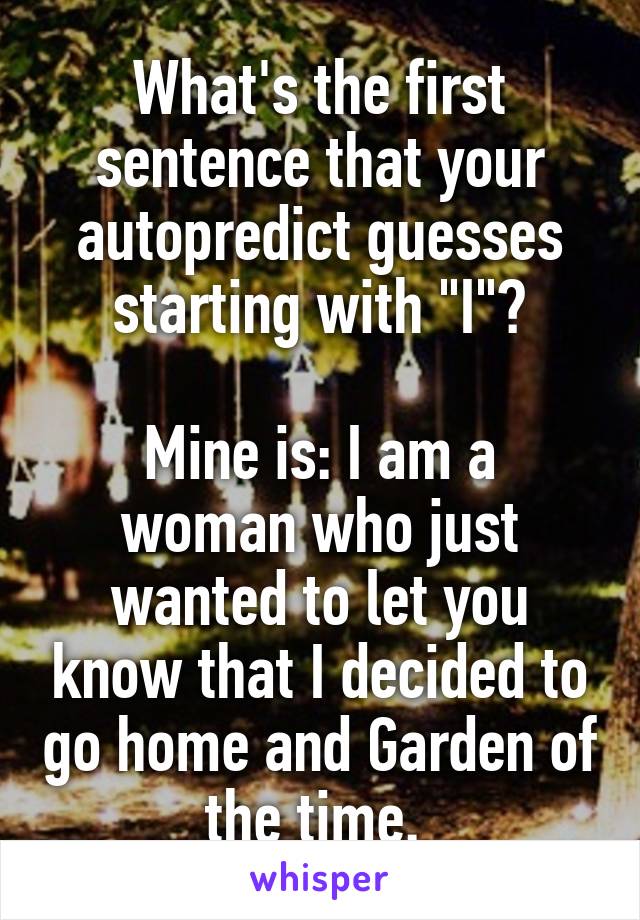 What's the first sentence that your autopredict guesses starting with "I"?

Mine is: I am a woman who just wanted to let you know that I decided to go home and Garden of the time. 