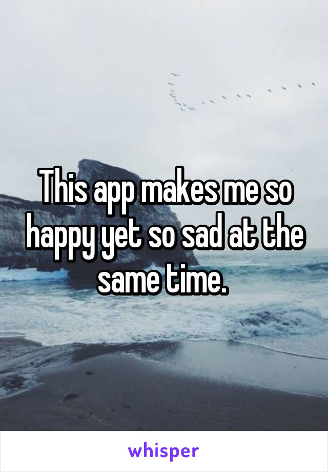This app makes me so happy yet so sad at the same time. 