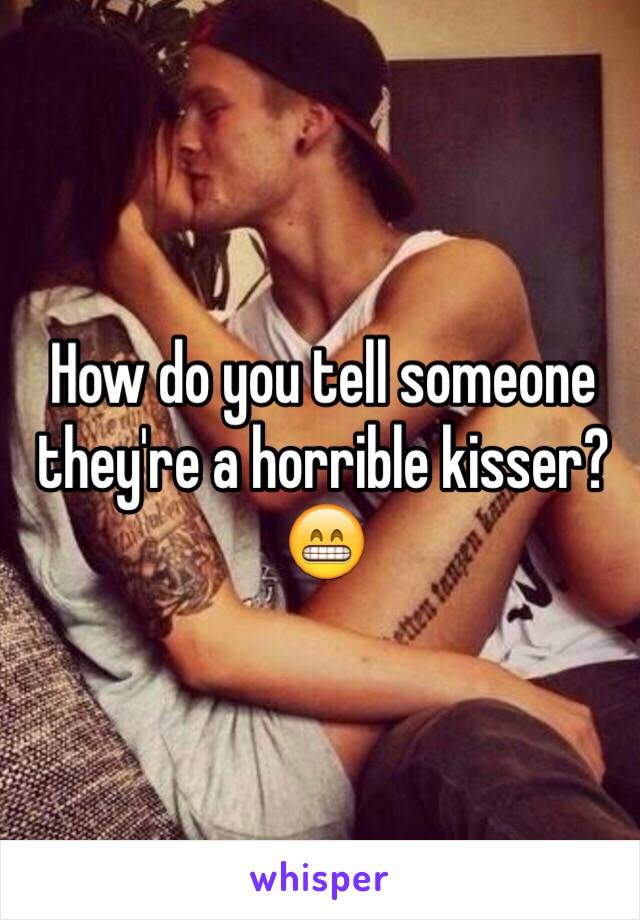 How do you tell someone they're a horrible kisser? 😁