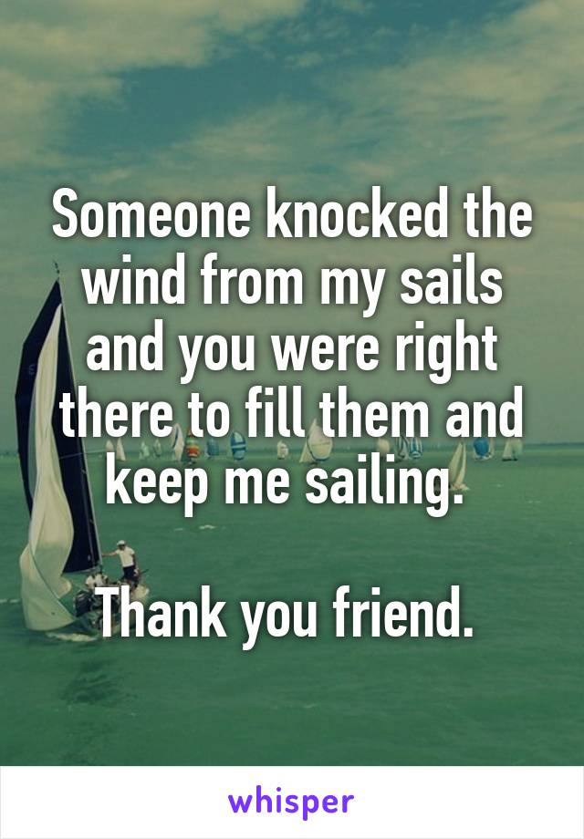 Someone knocked the wind from my sails and you were right there to fill them and keep me sailing. 

Thank you friend. 