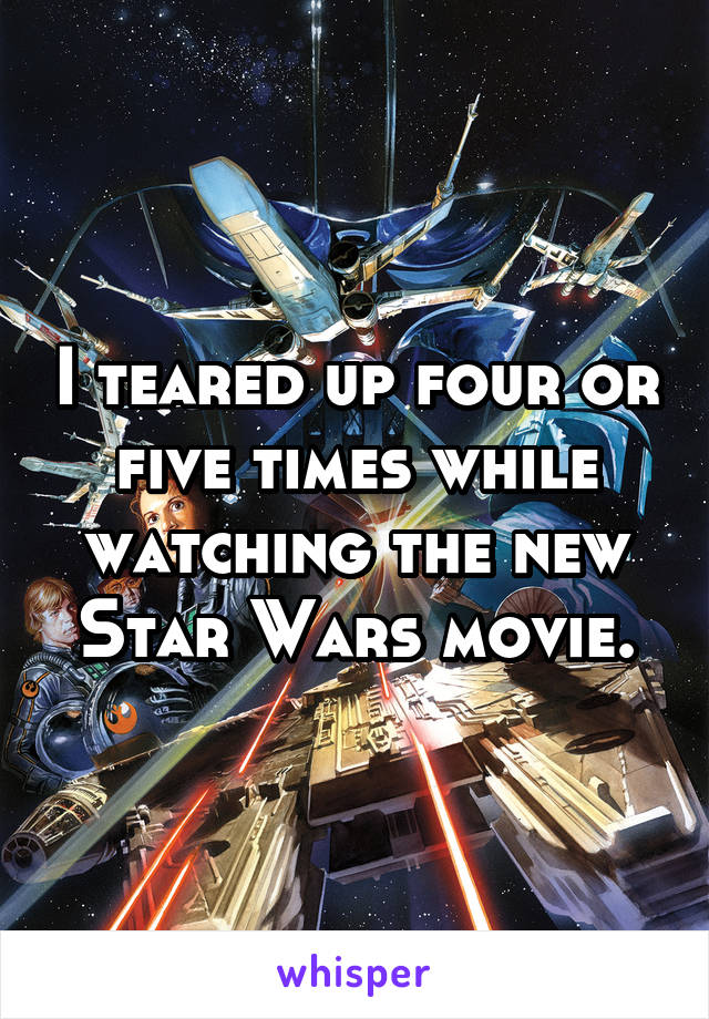 I teared up four or five times while watching the new Star Wars movie.