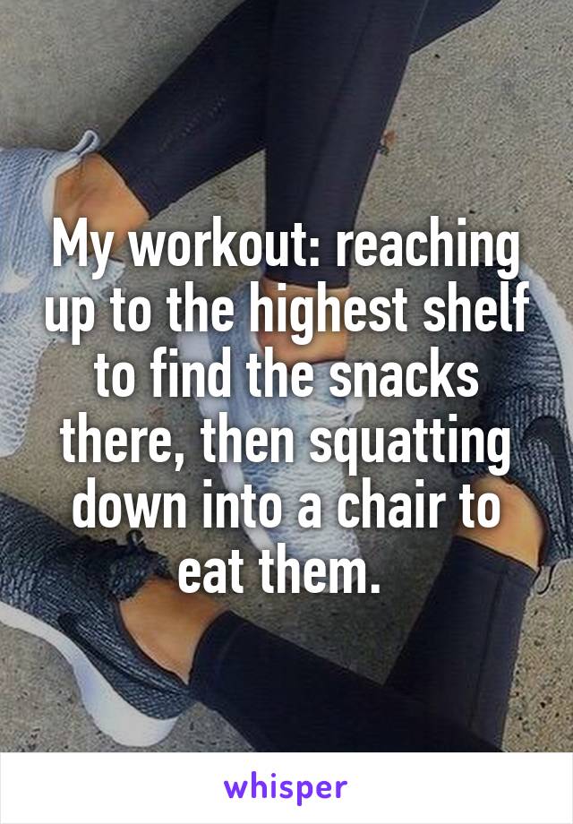 My workout: reaching up to the highest shelf to find the snacks there, then squatting down into a chair to eat them. 