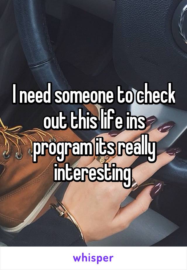 I need someone to check out this life ins program its really interesting 