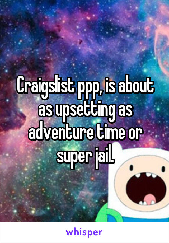 Craigslist ppp, is about as upsetting as adventure time or super jail.