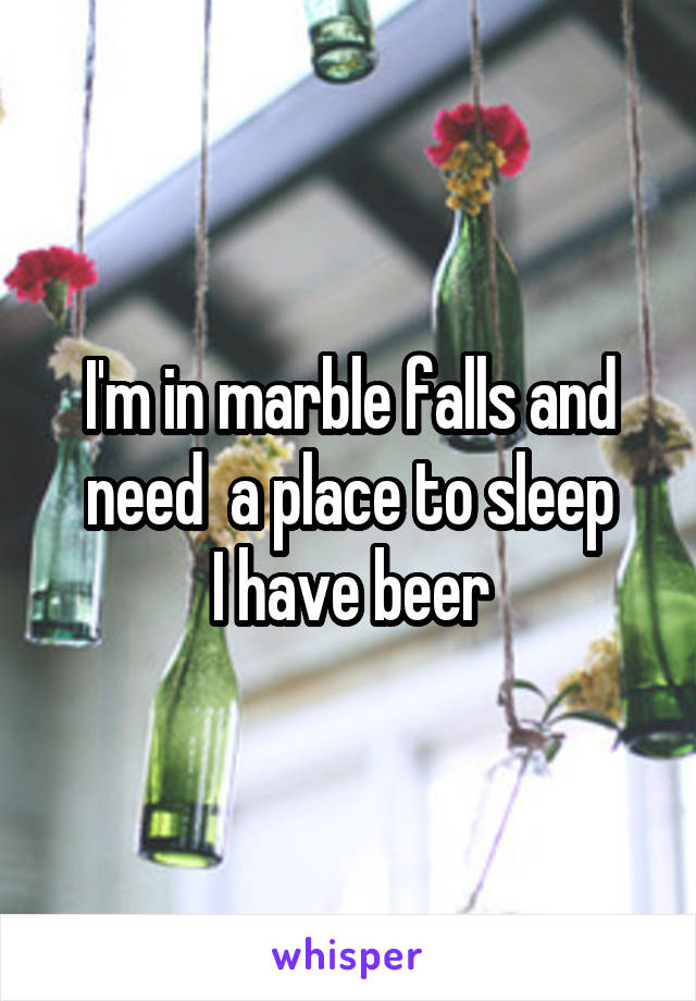 I'm in marble falls and need  a place to sleep
I have beer
