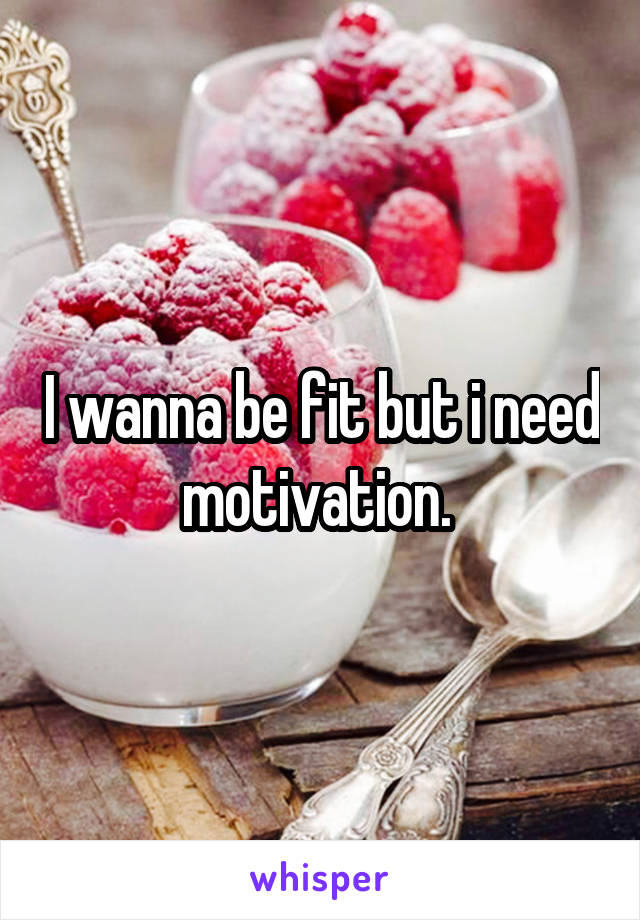 I wanna be fit but i need motivation. 