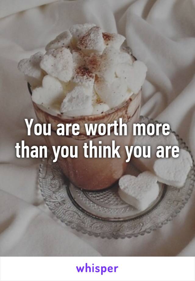 You are worth more than you think you are