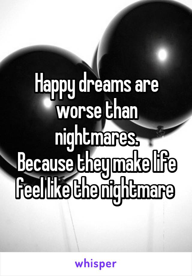 Happy dreams are worse than nightmares.
Because they make life feel like the nightmare 