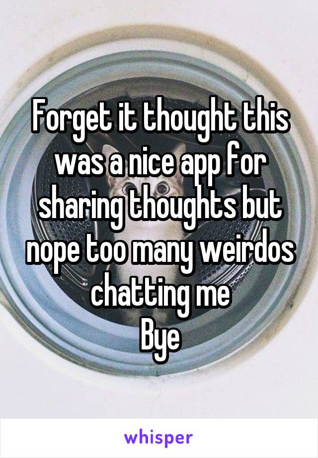 Forget it thought this was a nice app for sharing thoughts but nope too many weirdos chatting me
Bye