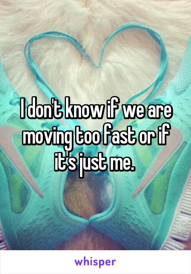 I don't know if we are moving too fast or if it's just me. 