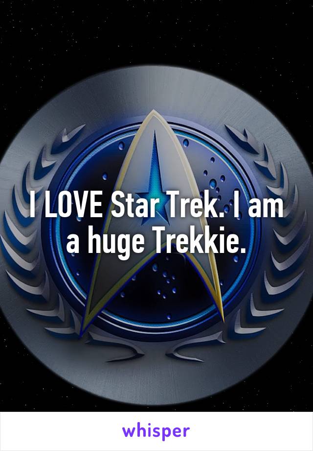 I LOVE Star Trek. I am a huge Trekkie.