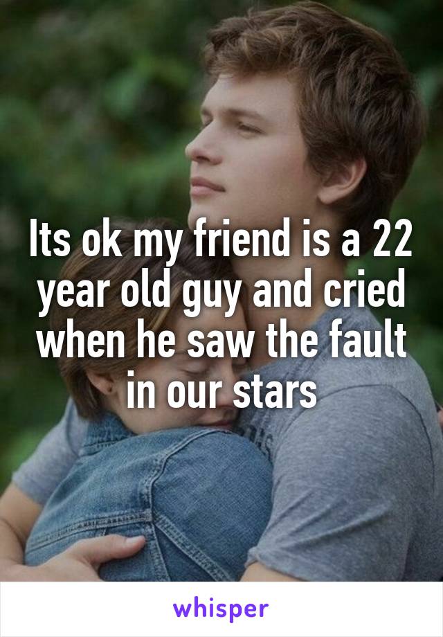 Its ok my friend is a 22 year old guy and cried when he saw the fault in our stars