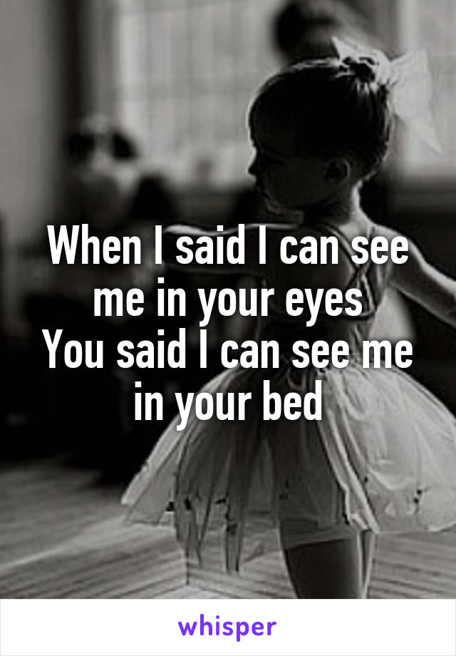 When I said I can see me in your eyes
You said I can see me in your bed