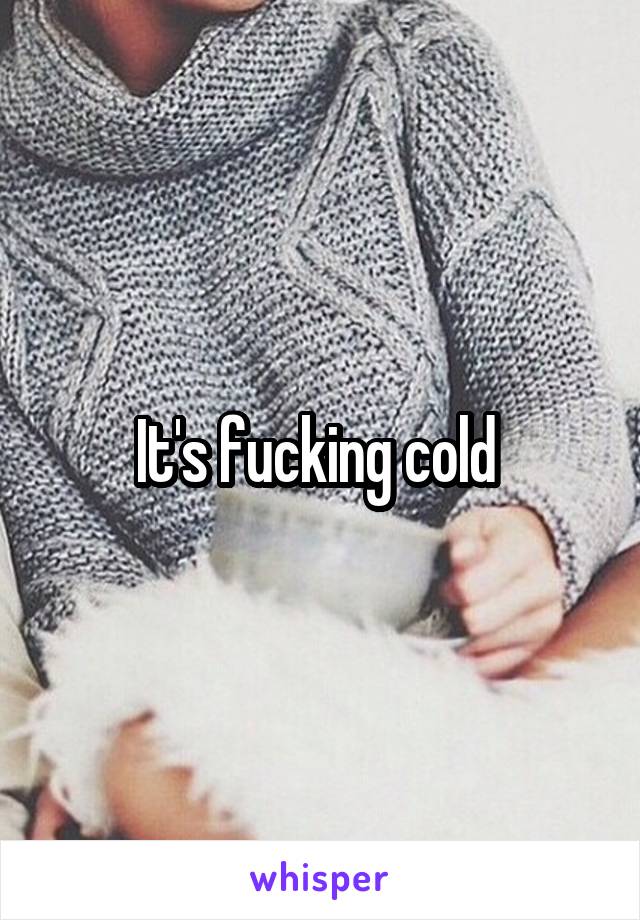 It's fucking cold 