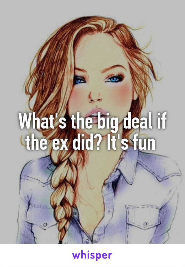 What's the big deal if the ex did? It's fun 
