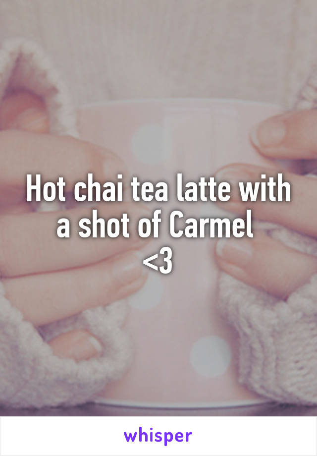 Hot chai tea latte with a shot of Carmel 
<3