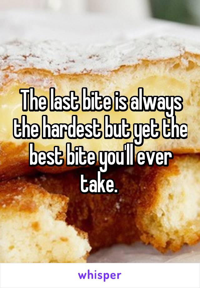 The last bite is always the hardest but yet the best bite you'll ever take. 