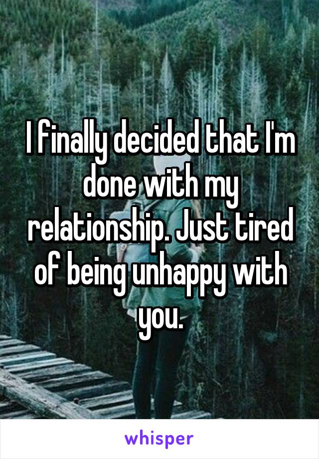 I finally decided that I'm done with my relationship. Just tired of being unhappy with you.
