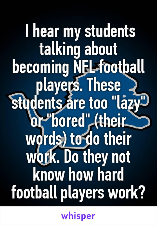  I hear my students talking about becoming NFL football players. These students are too "lazy" or "bored" (their words) to do their work. Do they not know how hard football players work?