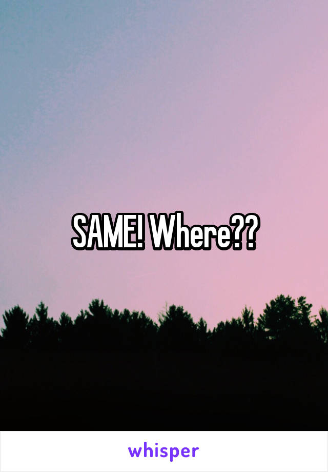 SAME! Where??