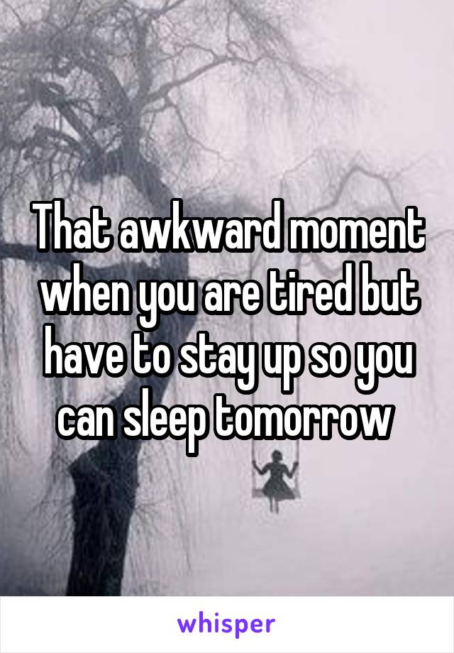 That awkward moment when you are tired but have to stay up so you can sleep tomorrow 