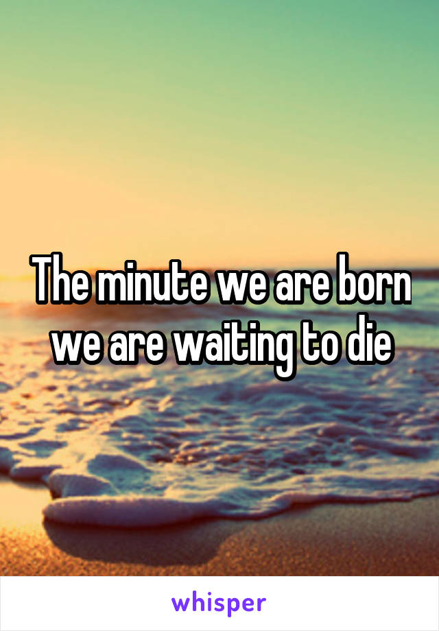 The minute we are born we are waiting to die