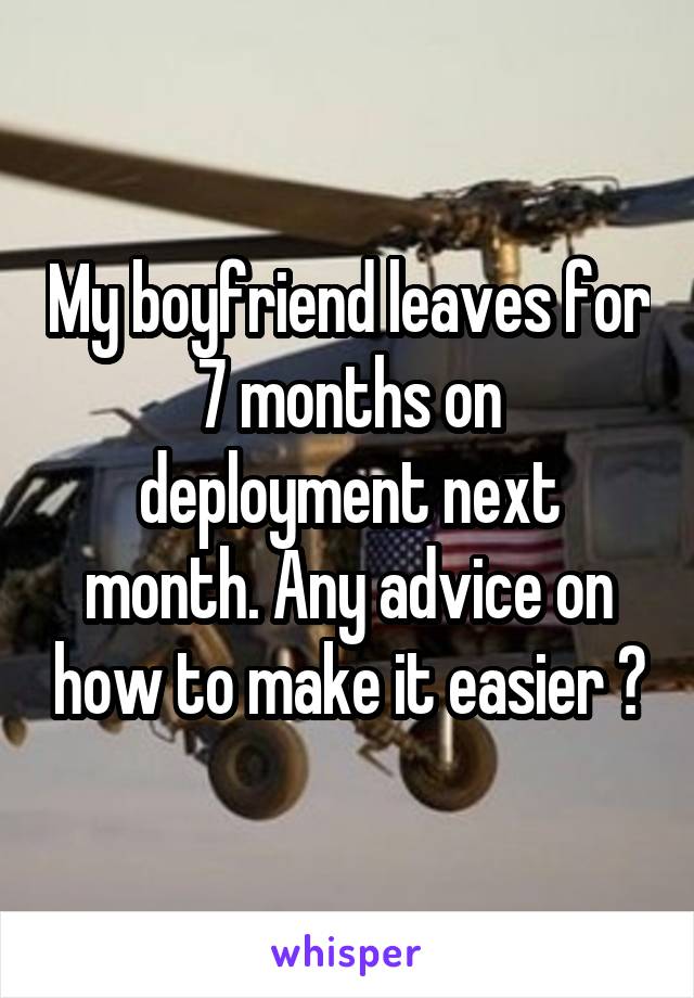 My boyfriend leaves for 7 months on deployment next month. Any advice on how to make it easier ?
