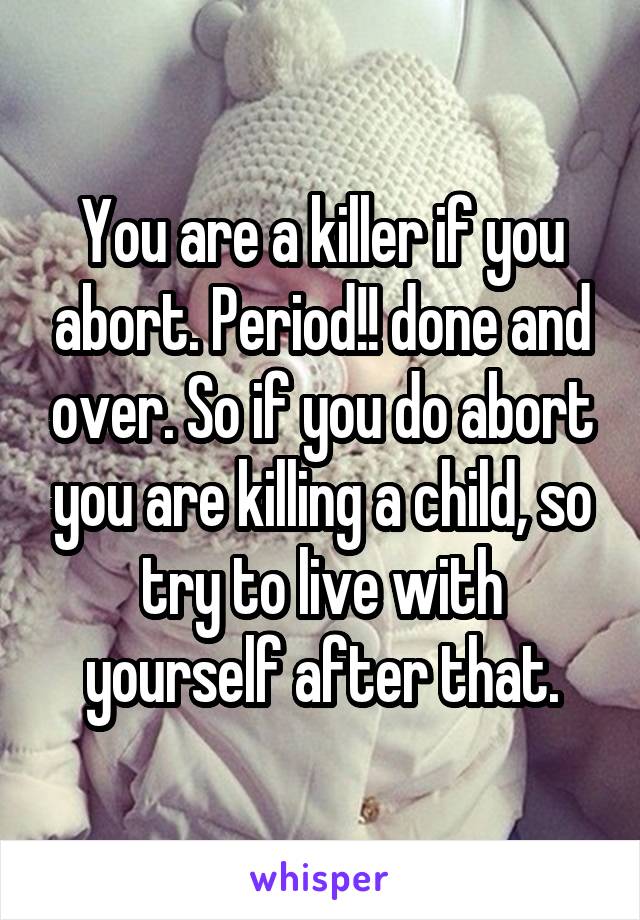 You are a killer if you abort. Period!! done and over. So if you do abort you are killing a child, so try to live with yourself after that.