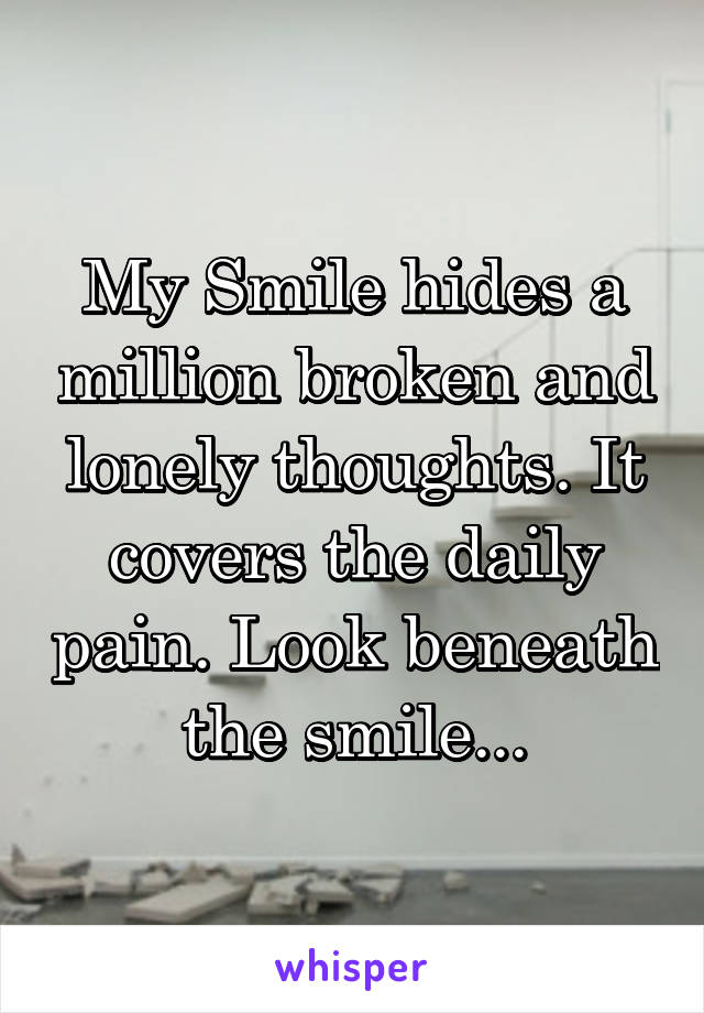 My Smile hides a million broken and lonely thoughts. It covers the daily pain. Look beneath the smile...