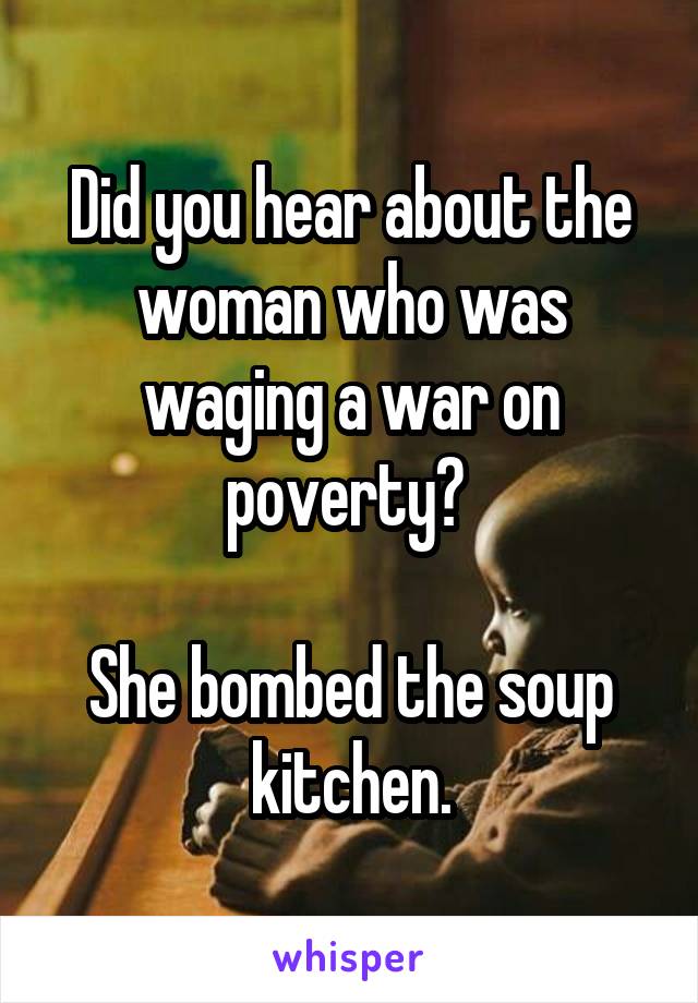 Did you hear about the woman who was waging a war on poverty? 

She bombed the soup kitchen.