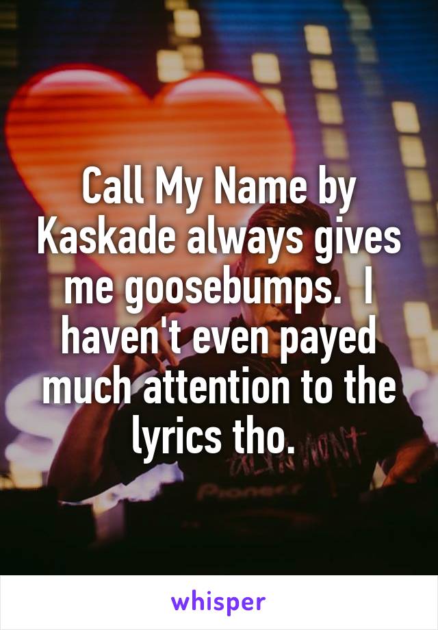 Call My Name by Kaskade always gives me goosebumps.  I haven't even payed much attention to the lyrics tho. 
