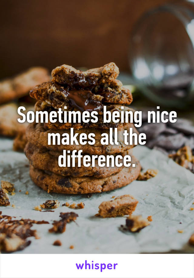 Sometimes being nice makes all the difference.