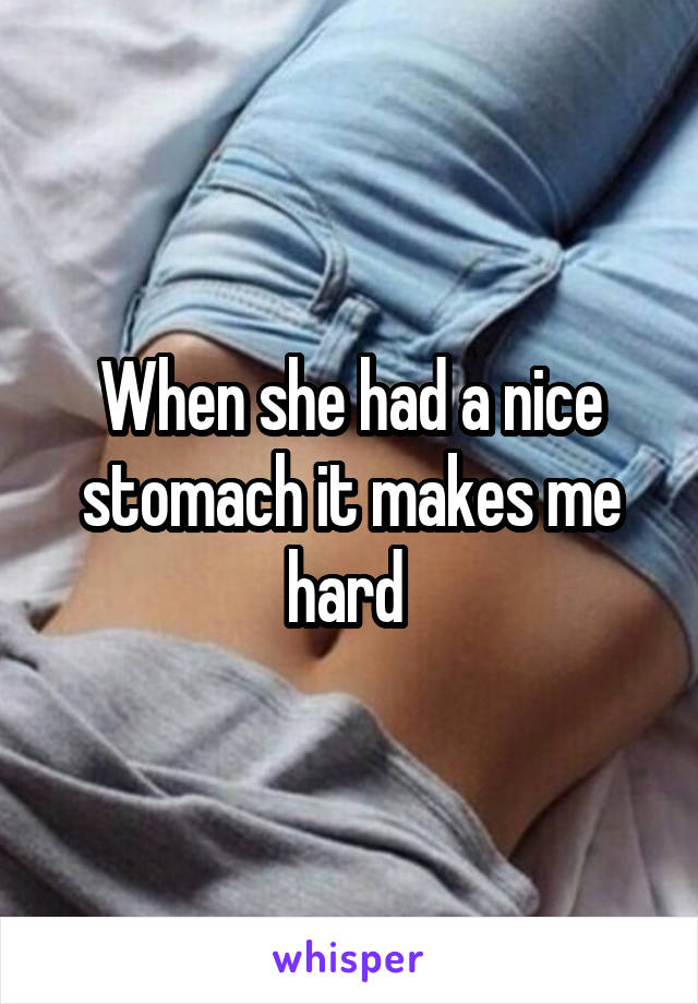 When she had a nice stomach it makes me hard 