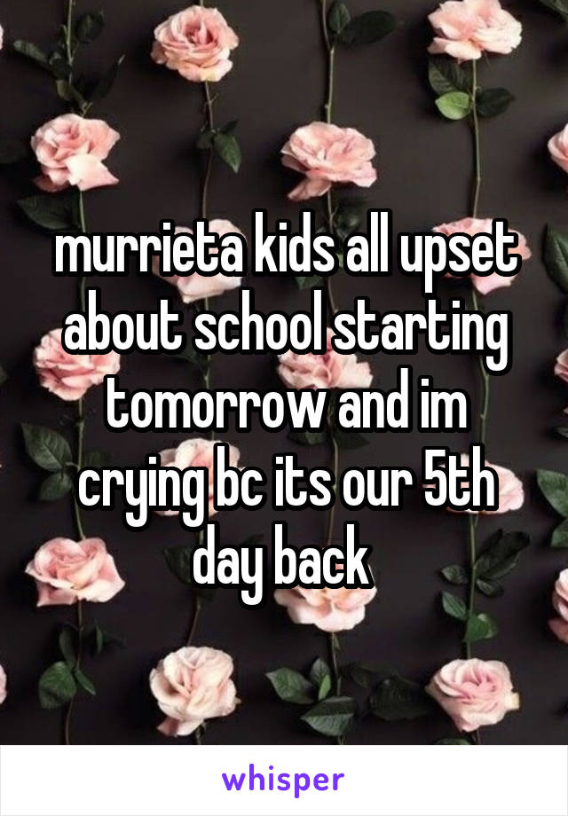 murrieta kids all upset about school starting tomorrow and im crying bc its our 5th day back 