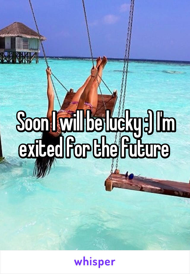 Soon I will be lucky :) I'm exited for the future 