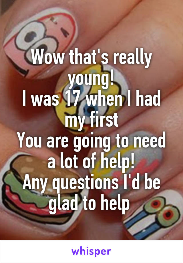 Wow that's really young!
I was 17 when I had my first
You are going to need a lot of help!
Any questions I'd be glad to help 