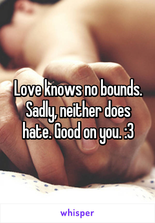 Love knows no bounds. Sadly, neither does hate. Good on you. :3