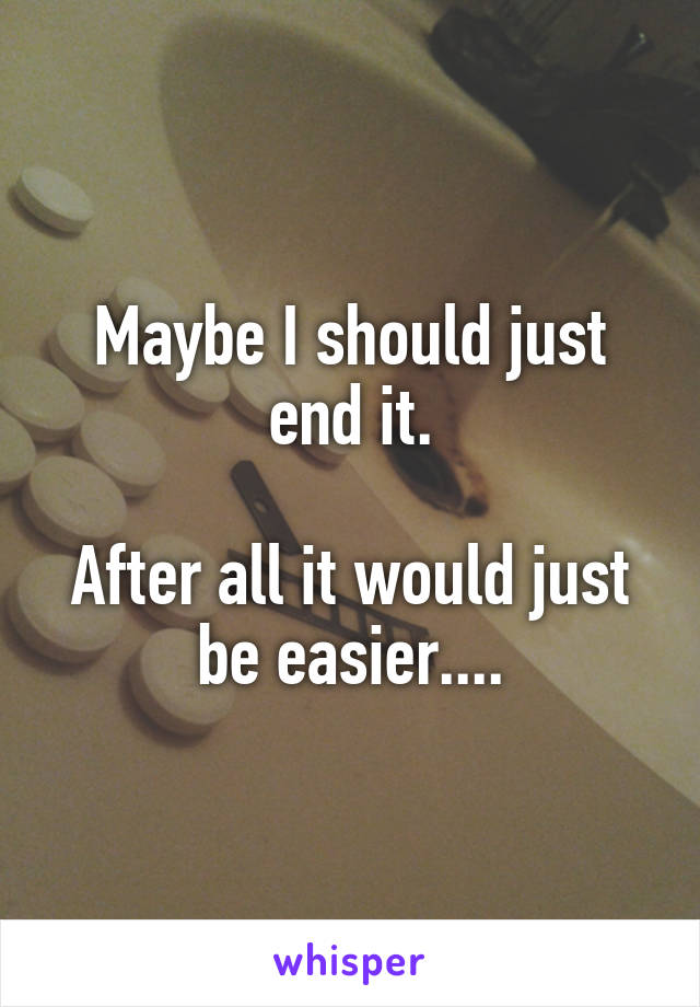 Maybe I should just end it.

After all it would just be easier....