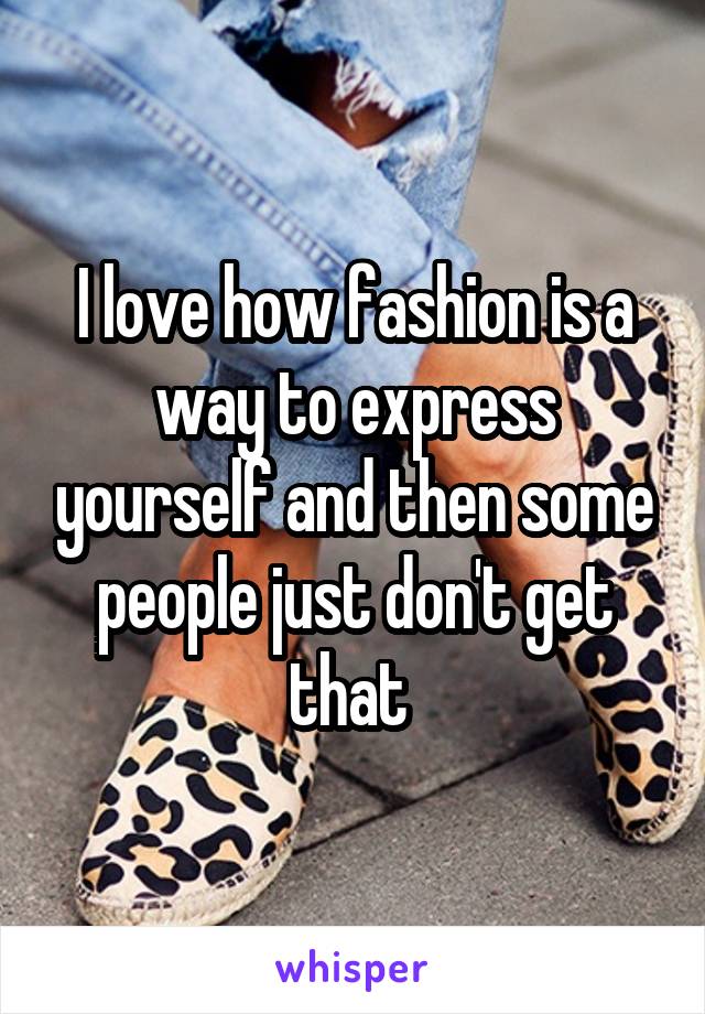 I love how fashion is a way to express yourself and then some people just don't get that 